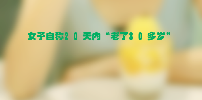 女子自称20天内“老了30多岁” 最新消息：卵巢早衰