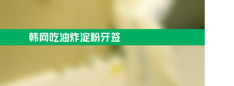 韩网掀起吃油炸淀粉牙签风潮 环保牙签油炸后吃环保吗？