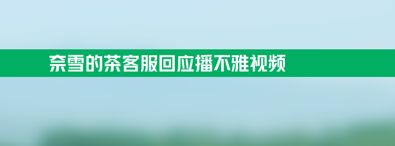 奈雪的茶客服回应播不雅视频 已经报警正调查事件起因