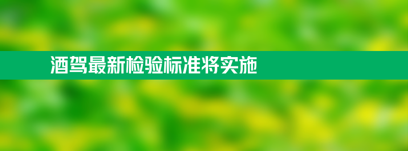 【酒驾最新检验标准将实施】与你有关！