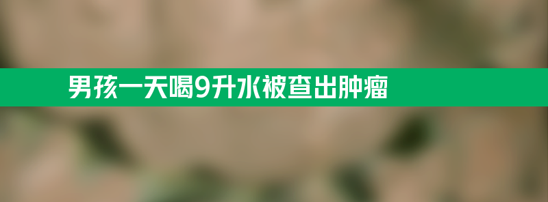 男孩一天喝9升水被查出肿瘤 一大瓶桶装水两天就能喝完