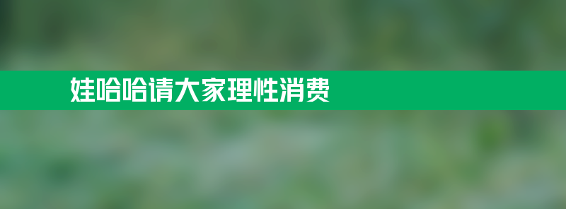 娃哈哈发文请大家理性消费 订单量明显增加请耐心等待