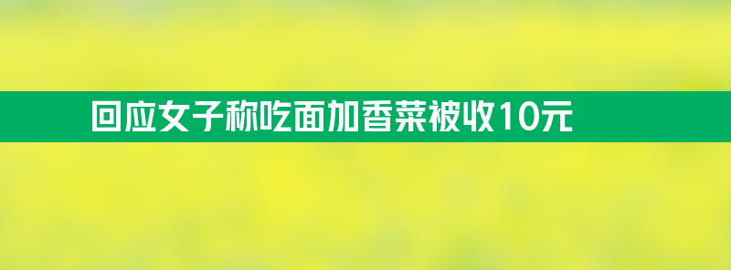 店主回应女子称吃面加香菜被收10元 供应一天加了半碗