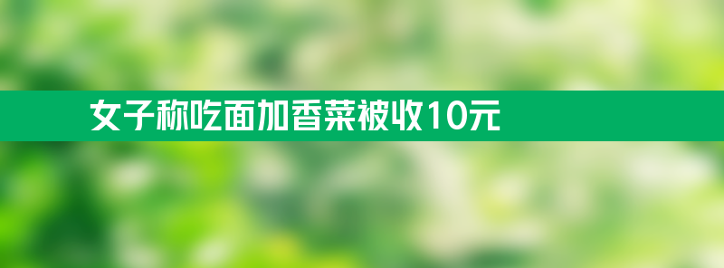 店主回应女子称吃面加香菜被收10元 开店真难啥人都有