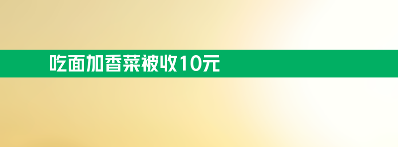 店主回应女子称吃面加香菜被收10元 是配菜不是主食