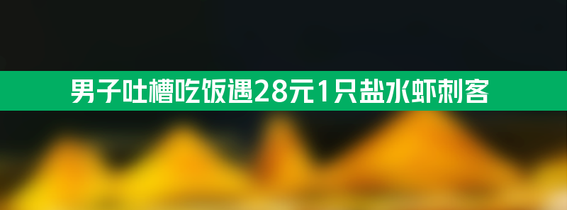 男子吐槽吃饭遇28元1只盐水虾刺客 团购平台标明价格