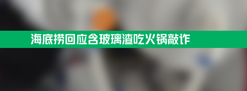 海底捞回应4人含玻璃渣吃火锅敲诈 感谢打击违法行为