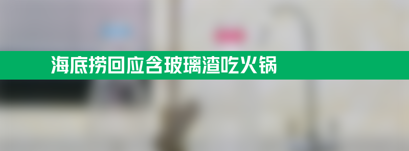 海底捞回应4人含玻璃渣吃火锅敲诈 员工察觉蹊跷随报警