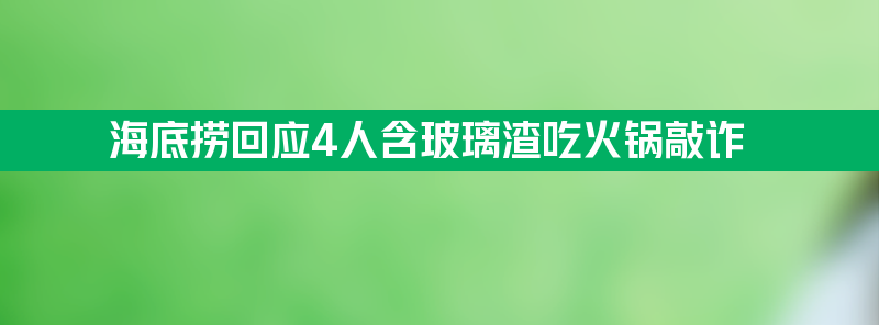 海底捞回应4人含玻璃渣吃火锅敲诈 吃饭结束时伺机作案