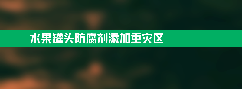 水果罐头成防腐剂添加重灾区 厂家也偏爱添加色素