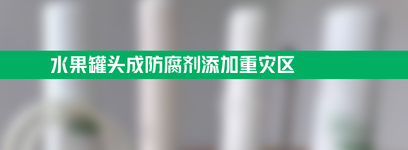 水果罐头成防腐剂添加重灾区 为什么会这样？