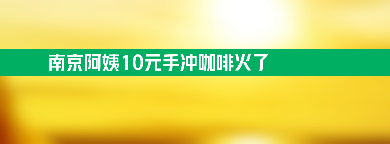 南京阿姨10元手冲咖啡火了 究竟怎么回事？令人感到不解