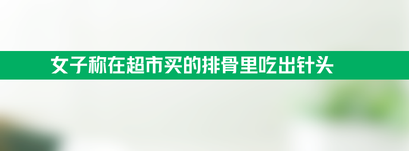 女子称在超市买的排骨里吃出针头 约有一节手指长