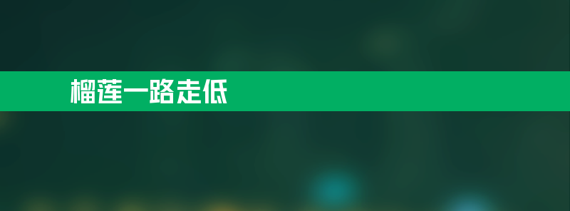 榴莲价格为何一路走低？往年价格高今年价格低得惊人