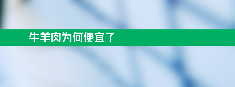 牛羊肉为何便宜了？今年比往年便宜