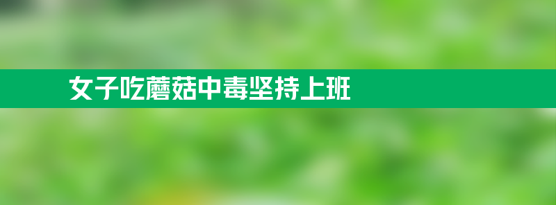 女子吃蘑菇中毒不自知仍坚持上班 啥都忘了没忘上班