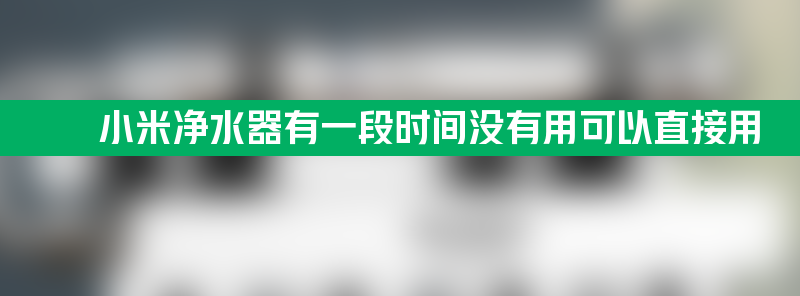 小米净水器有一段时间没有用可以直接用吗？