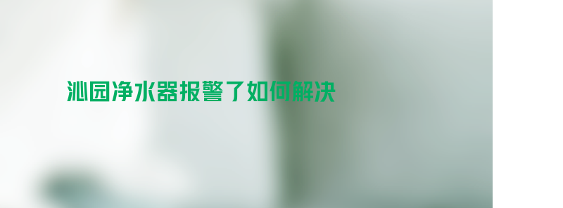 沁园净水器报警了如何解决？