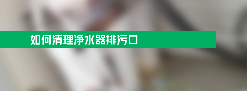 净水器不出水堵住了 如何清理排污口？