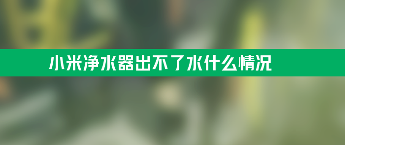 小米净水器出不了水什么情况？