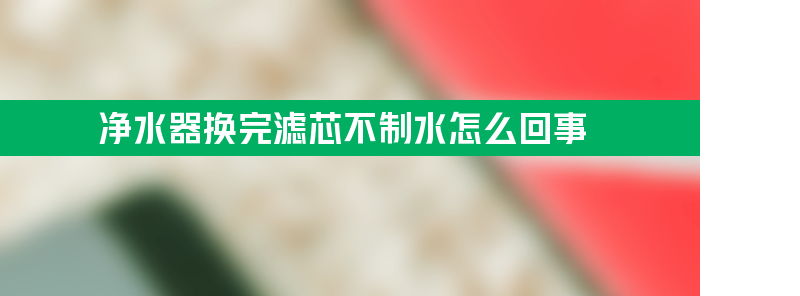 净水器换完滤芯不制水怎么回事？