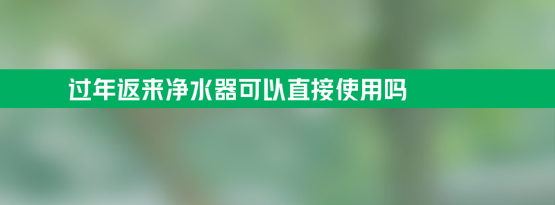 过年回老家返来净水器可以直接使用吗？