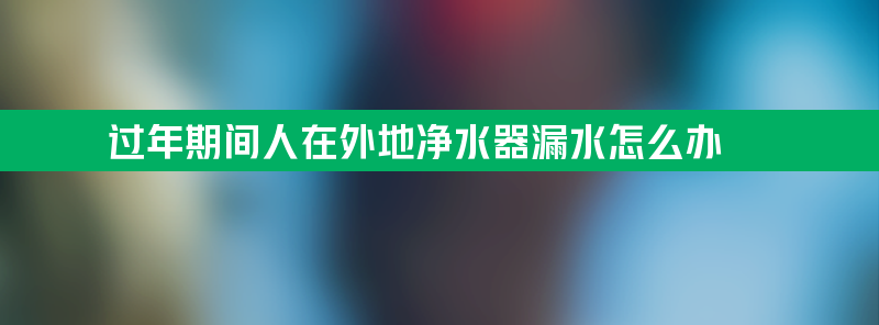 过年人在外地净水器漏水怎么办？