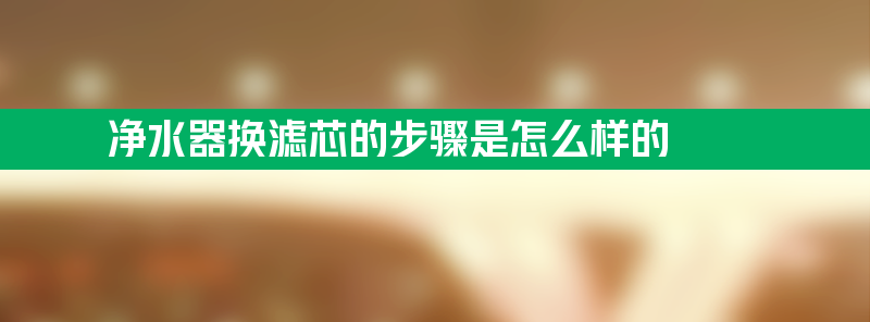 净水器换滤芯的步骤是怎么样的？