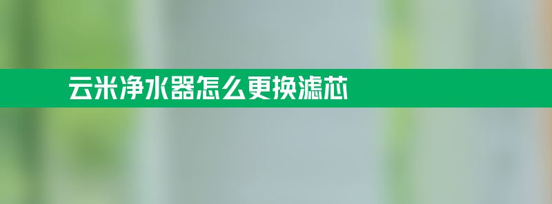 云米净水器怎么更换滤芯？