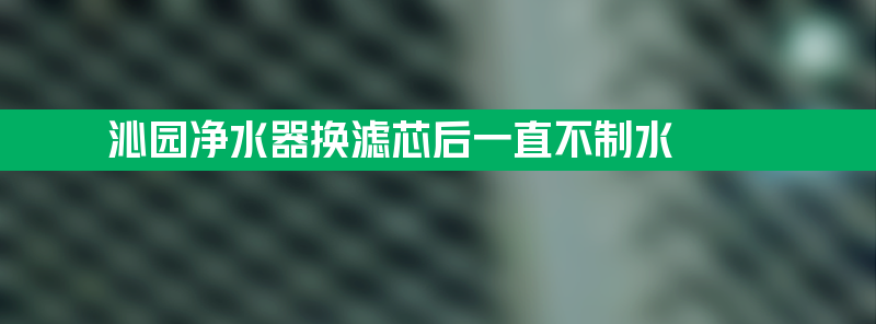 沁园净水器换滤芯后一直不制水 是机器安装问题吗？