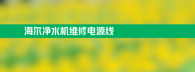 海尔净水机维修电源线 电源线坏了怎么维修？