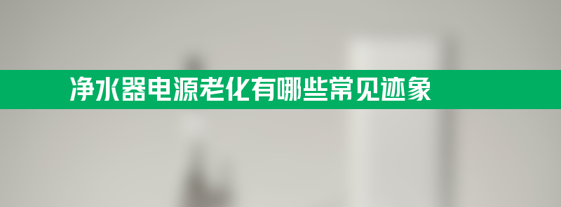 净水器电源老化有哪些常见迹象？