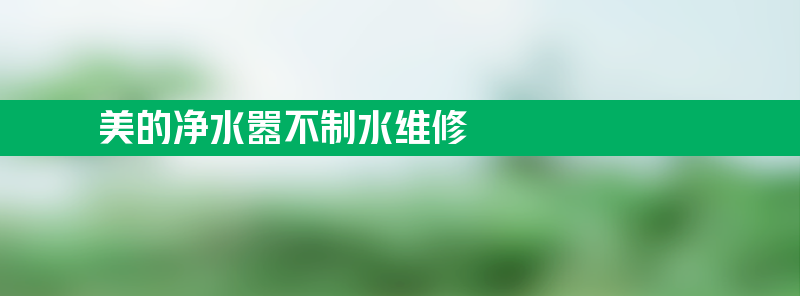 美的净水嚣不制水维修 怎么回事？背后是什么原因？