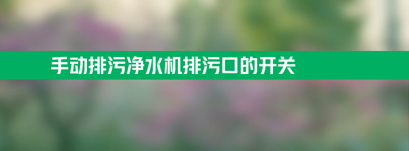 手动排污净水机排污口的开关在哪里？如何才能清理干净？