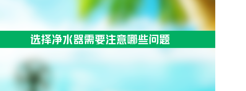 选择净水器需要注意哪些问题？