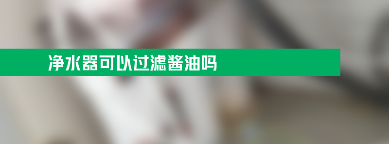 净水器可以过滤酱油吗？为什么酱油看不出来？