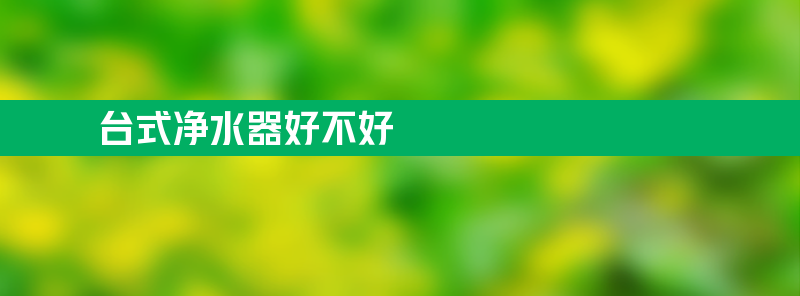 台式净水器好不好？看看这篇文章你再做决定