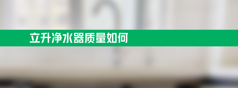 立升净水器质量如何？买的人多吗