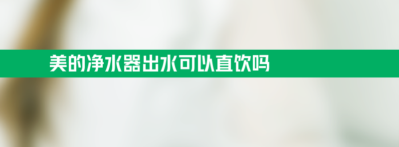 美的净水器出水可以直饮吗？