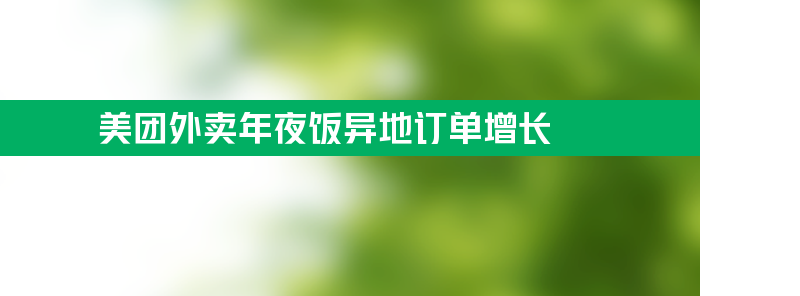 美团外卖年夜饭异地订单增长 返乡热门城市也有大幅上涨