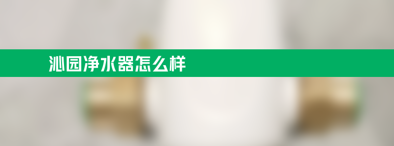 沁园净水器怎么样？家用哪个型号的比较好？