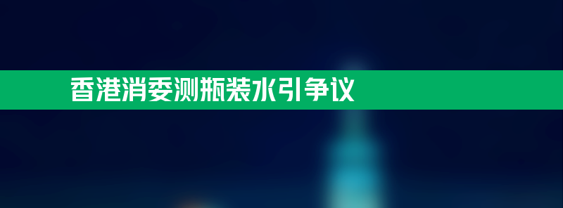 香港消委测瓶装水引争议 农夫山泉百岁山符合安全标准？