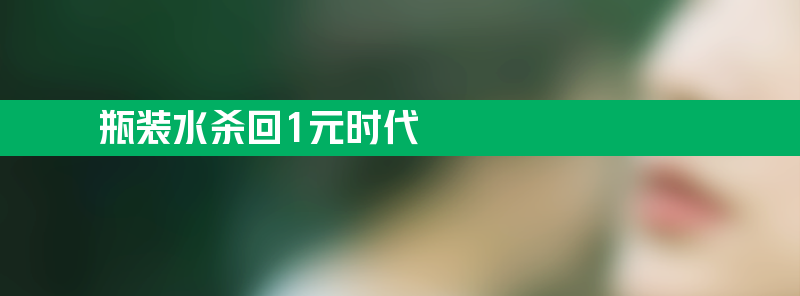 瓶装水杀回1元时代：农夫山泉降至0.74元/瓶