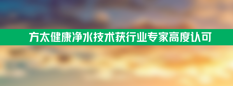 后发先至 方太健康净水技术获行业专家高度认可