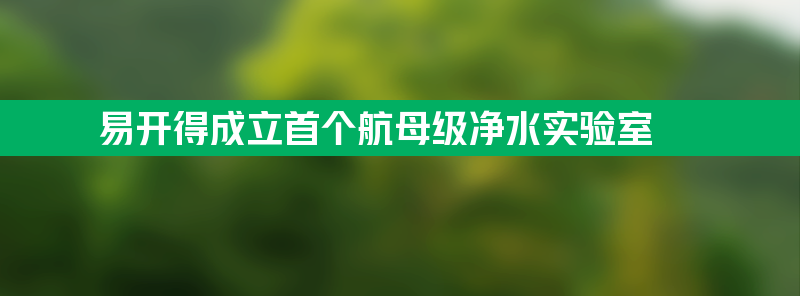 易开得成立首个航母级净水实验室 mq7 全厨净水器