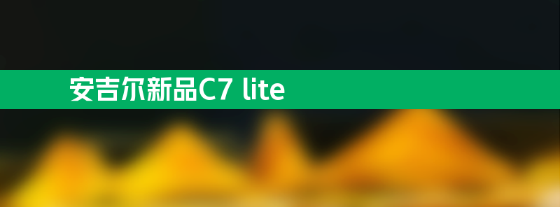 安吉尔新品c7 lite满足用户升级需求 全网热销