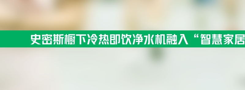 a.o.史密斯橱下冷热即饮净水机融入“智慧家居”