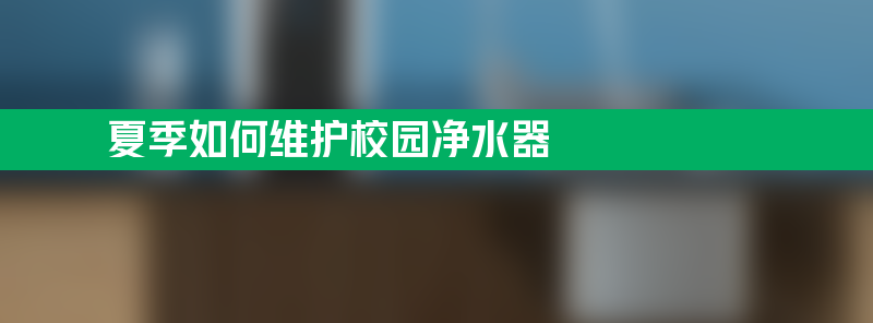 夏季如何维护校园净水器？