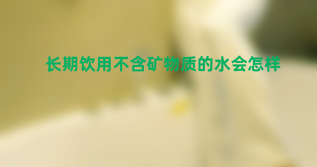 长期饮用不含矿物质的水会怎样？