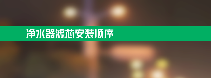 净水器滤芯安装顺序搞错了怎么办？